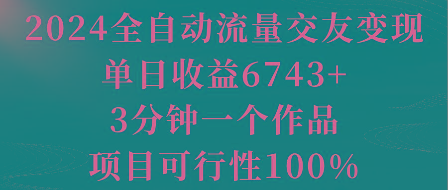 2024全自动流量交友变现，单日收益6743+，3分钟一个作品，项目可行性100%