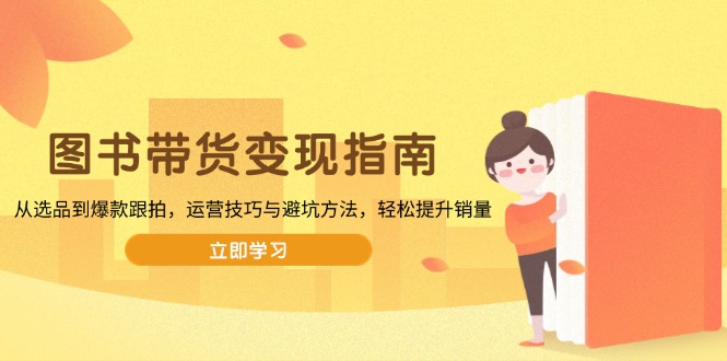 图书带货变现指南，从选品到爆款跟拍，运营技巧与避坑方法，轻松提升销量【焦圣希18818568866】