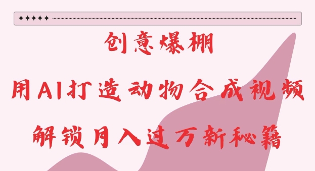 创意爆棚，用AI打造动物合成视频，解锁月入过W新秘籍【揭秘】【焦圣希18818568866】