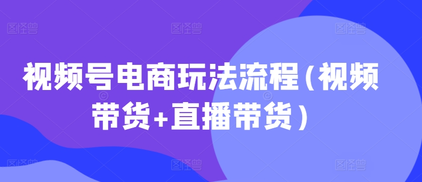视频号电商玩法流程，视频带货+直播带货【更新2025年1月】【焦圣希18818568866】