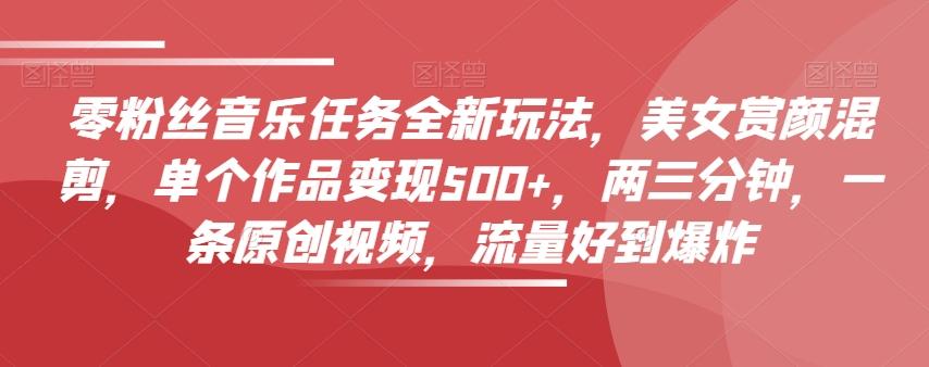 零粉丝音乐任务全新玩法,美女赏颜混剪,单个作品变现500+,两三分钟,一条原创视频,流量好到爆炸