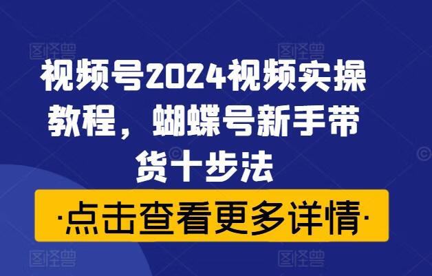 视频号2024视频实操教程，蝴蝶号新手带货十步法【焦圣希18818568866】