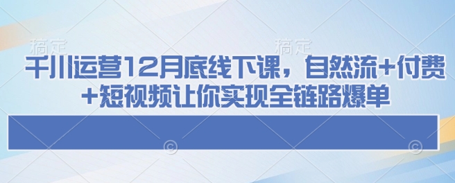 千川运营12月底线下课，自然流+付费+短视频让你实现全链路爆单【焦圣希18818568866】