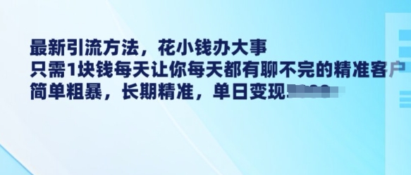 最新引流方法，花小钱办大事，只需1块钱每天让你每天都有聊不完的精准客户 简单粗暴，长期精准【焦圣希18818568866】