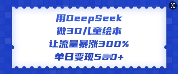 用DeepSeek做3D儿童绘本，让流量暴涨300%，单日变现多张【焦圣希18818568866】