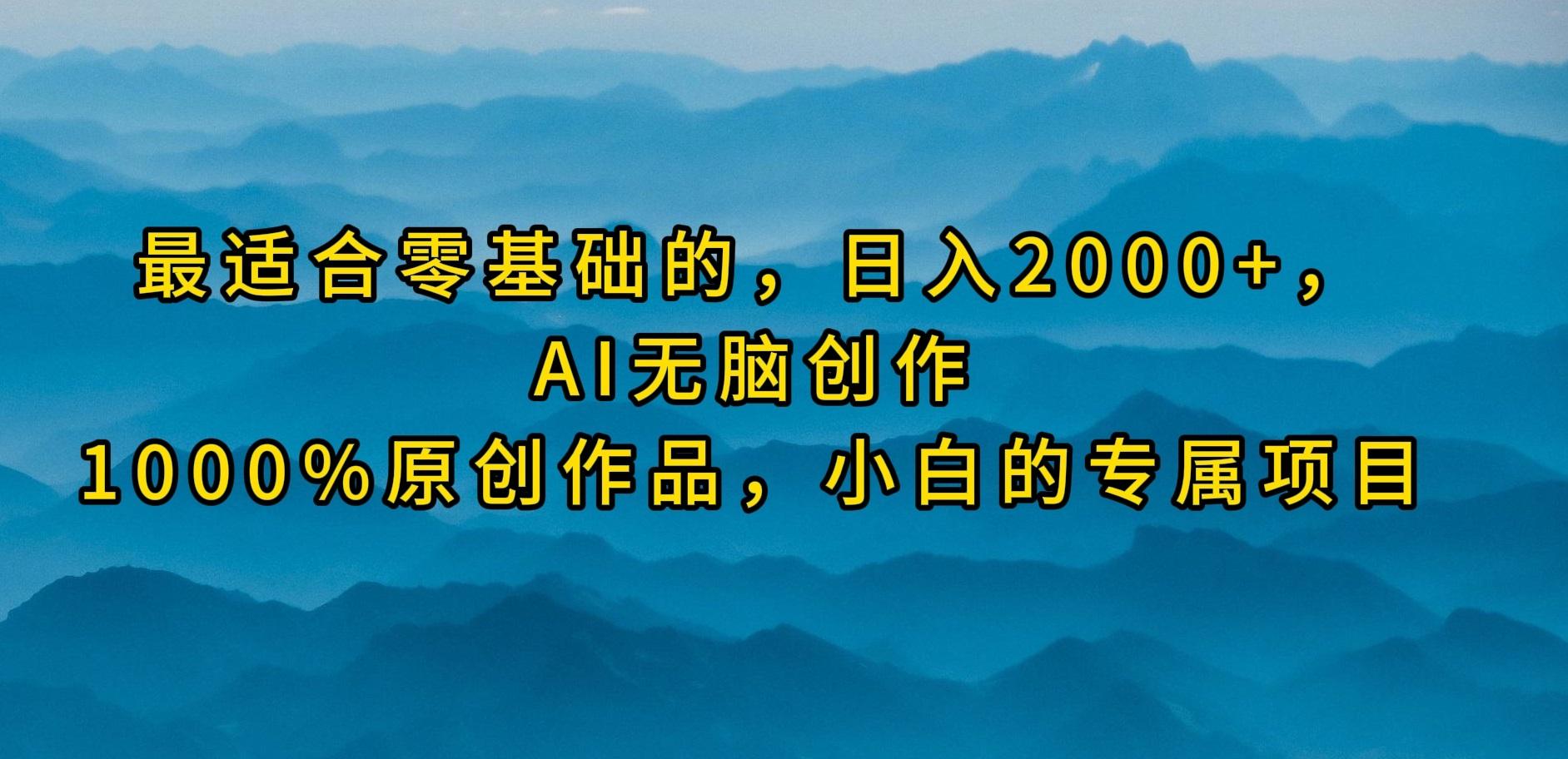 (9866期)最适合零基础的，日入2000+，AI无脑创作，100%原创作品，小白的专属项目
