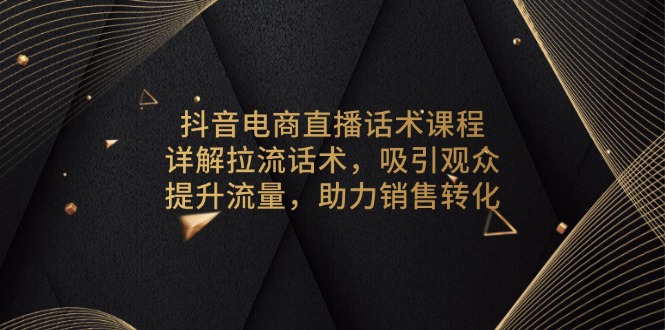 抖音电商直播话术课程，详解拉流话术，吸引观众，提升流量，助力销售转化【焦圣希18818568866】