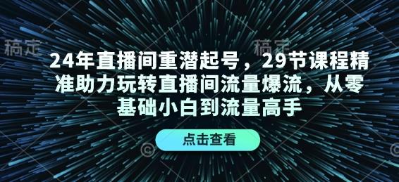 24年直播间重潜起号，29节课程精准助力玩转直播间流量爆流，从零基础小白到流量高手【焦圣希18818568866】