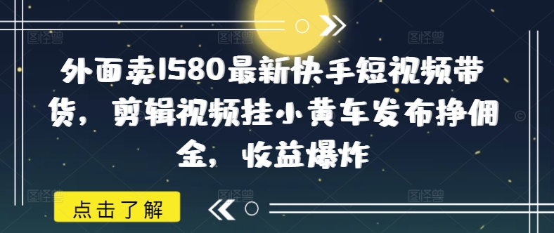 外面卖1580最新快手短视频带货，剪辑视频挂小黄车发布挣佣金，收益爆炸【焦圣希18818568866】