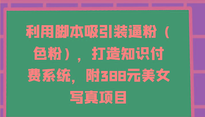 利用脚本吸引装逼粉(色粉)，打造知识付费系统，附388元美女写真项目