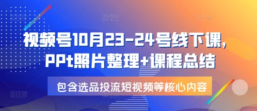 星宇视频号10月23-24号线下课，PPt照片整理+课程总结，包含选品投流短视频等核心内容【焦圣希18818568866】
