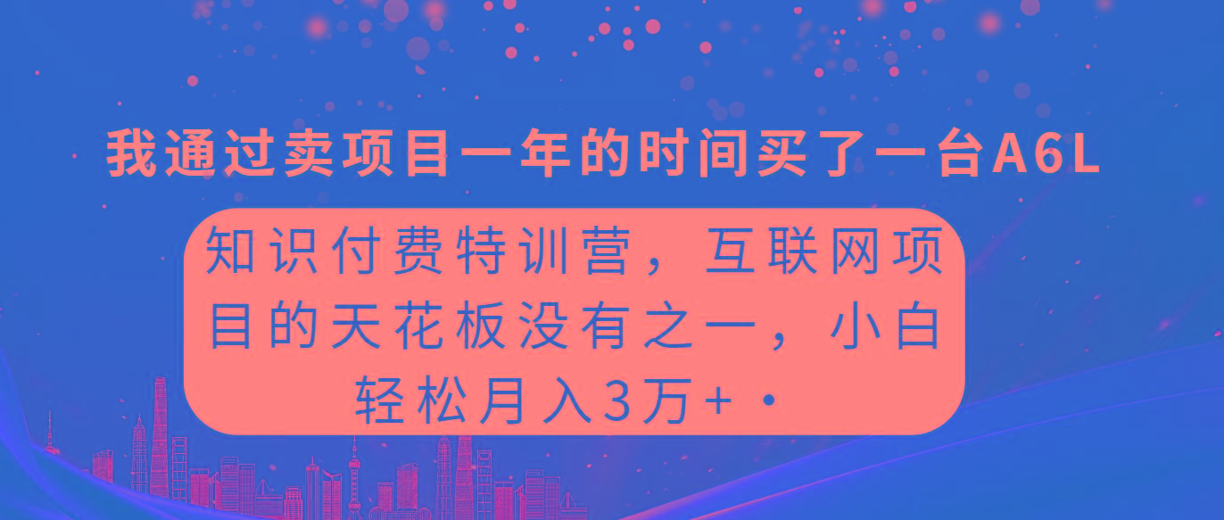 (9469期)知识付费特训营，互联网项目的天花板，没有之一，小白轻轻松松月入三万+
