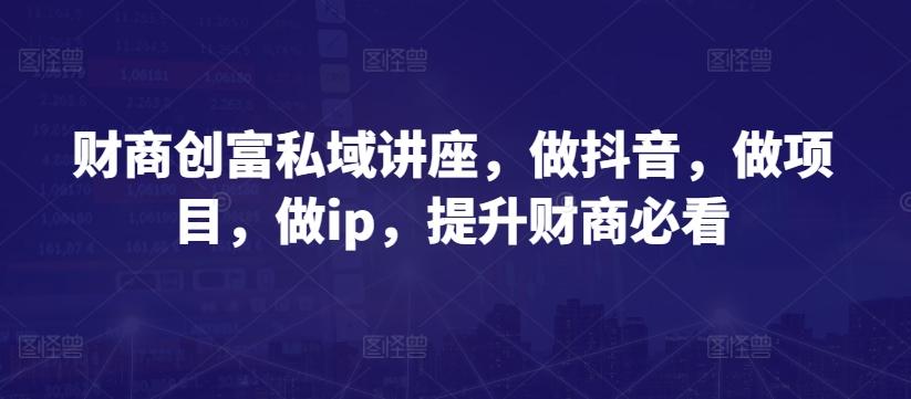财商创富私域讲座,做抖音,做项目,做ip,提升财商必看