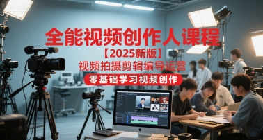 全能视频创作人课程【2025新版】视频拍摄剪辑编导运营,零基础学习视频创作