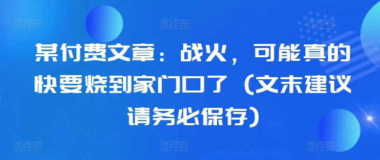 某付费文章:战火,可能真的快要烧到家门口了 (文末建议请务必保存)