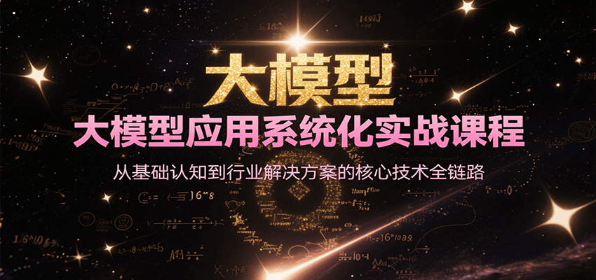 大模型应用系统化实战课程，从基础认知到行业解决方案的核心技术全链路