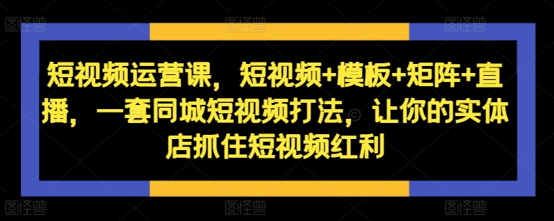 短视频运营课，短视频+模板+矩阵+直播，一套同城短视频打法，让你的实体店抓住短视频红利【焦圣希18818568866】