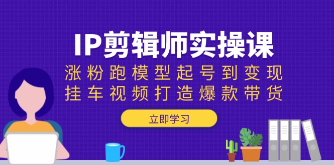 IP剪辑师实操课：涨粉跑模型起号到变现，挂车视频打造爆款带货【焦圣希18818568866】