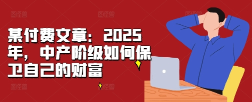 某付费文章：2025年，中产阶级如何保卫自己的财富【焦圣希18818568866】