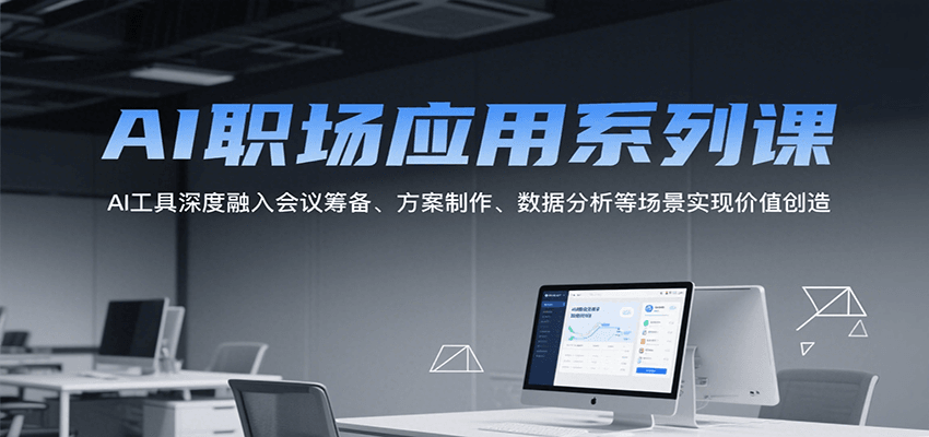 AI职场应用系列课，AI工具深度融入会议筹备、方案制作、数据分析等场景实现价值创造