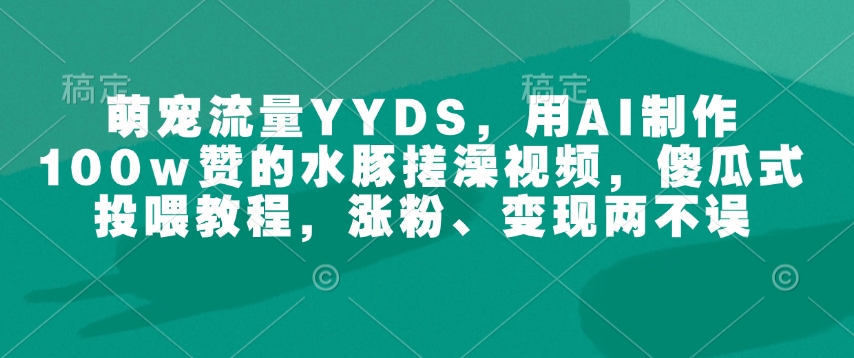 萌宠流量YYDS,用AI制作100w赞的水豚搓澡视频,傻瓜式投喂教程,涨粉、变现两不误