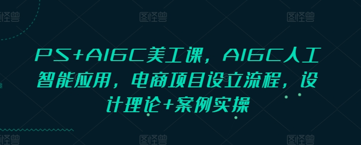 PS+AIGC美工课，AIGC人工智能应用，电商项目设立流程，设计理论+案例实操【焦圣希18818568866】