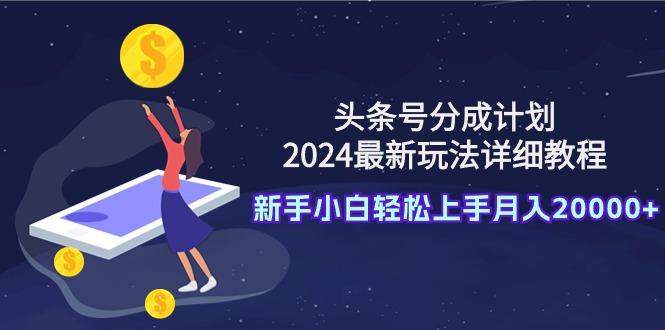 (9530期)头条号分成计划：2024最新玩法详细教程，新手小白轻松上手月入20000+