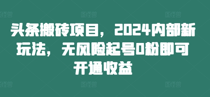 头条搬砖项目，2024内部新玩法，无风险起号0粉即可开通收益【项目拆解】【焦圣希18818568866】