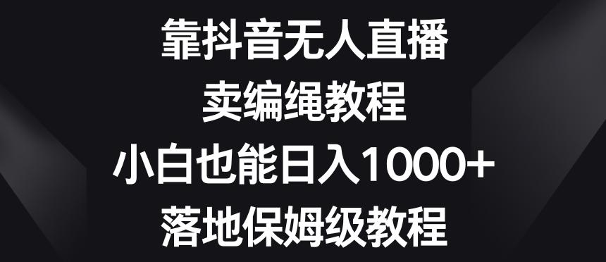 靠抖音无人直播,卖编绳教程,小白也能日入1000+,落地保姆级教程【揭秘】