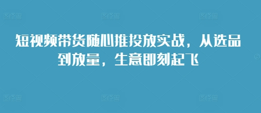 短视频带货随心推投放实战，从选品到放量，生意即刻起飞【焦圣希18818568866】