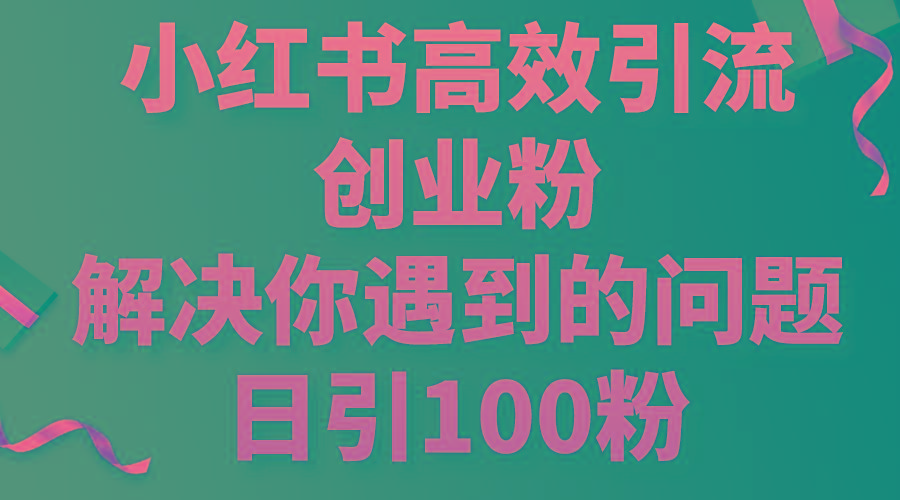 小红书高效引流创业粉，解决你遇到的问题，日引100粉