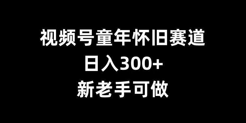 视频号童年怀旧赛道，日入300+，新老手可做【项目拆解】【焦圣希18818568866】