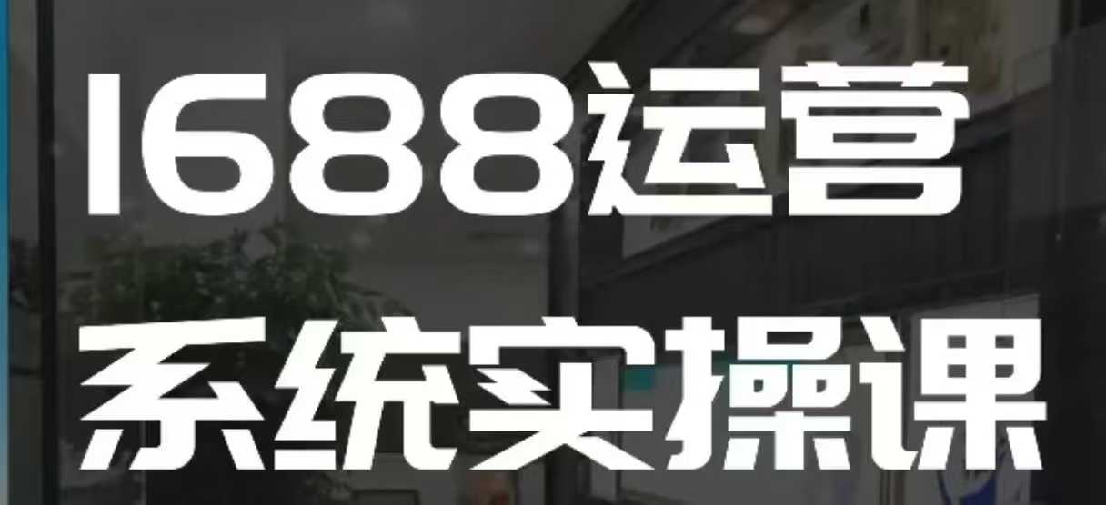 1688高阶运营系统实操课，快速掌握1688店铺运营的核心玩法【焦圣希18818568866】