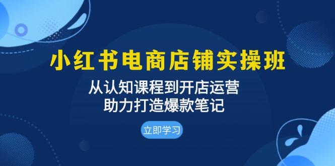 小红书电商店铺实操班：从认知课程到开店运营，助力打造爆款笔记【焦圣希18818568866】