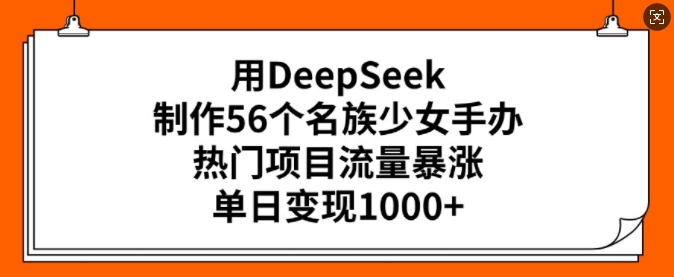 用DeepSeek制作56个名族少女手办，热门项目流量暴涨，单日变现多张【焦圣希18818568866】