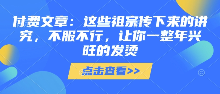 付费文章：这些祖宗传下来的讲究，不服不行，让你一整年兴旺的发烫!(全文收藏)【焦圣希18818568866】