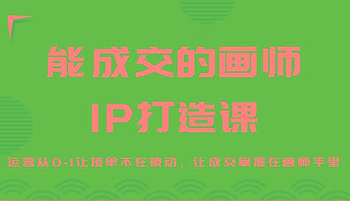 能成交的画师IP打造课，运营从0-1让接单不在被动，让成交掌握在画师手里