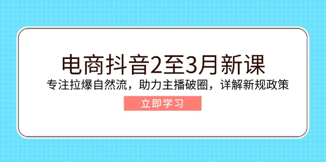 电商抖音2至3月新课：专注拉爆自然流，助力主播破圈，详解新规政策【焦圣希18818568866】