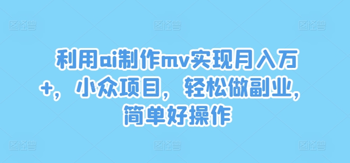 利用ai制作mv实现月入万+,小众项目,轻松做副业,简单好操作【揭秘】