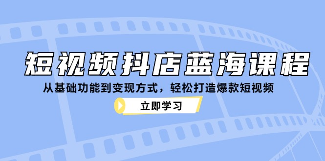 短视频抖店蓝海课程：从基础功能到变现方式，轻松打造爆款短视频【焦圣希18818568866】