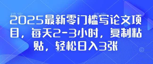 2025最新零门槛写论文项目，每天2-3小时，复制粘贴，轻松日入3张，附详细资料教程【揭秘】【焦圣希18818568866】