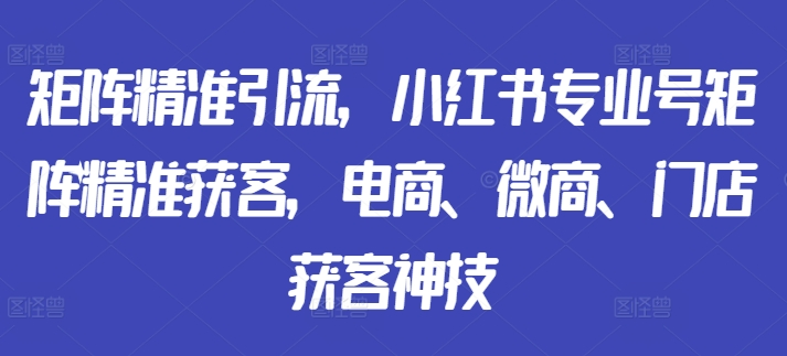 矩阵精准引流，小红书专业号矩阵精准获客，电商、微商、门店获客神技【焦圣希18818568866】