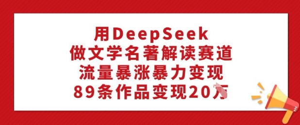 用DeepSeek做文学名著解读赛道，流量暴涨暴力变现，89条作品变现20W【焦圣希18818568866】