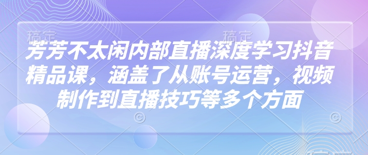 芳芳不太闲内部直播深度学习抖音精品课，涵盖了从账号运营，视频制作到直播技巧等多个方面【焦圣希18818568866】