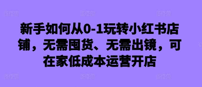 新手如何从0-1玩转小红书店铺，无需囤货、无需出镜，可在家低成本运营开店【焦圣希18818568866】