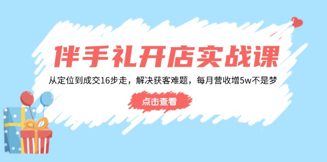 伴手礼开店实战课：从定位到成交16步走，解决获客难题，每月营收增5w+【焦圣希18818568866】