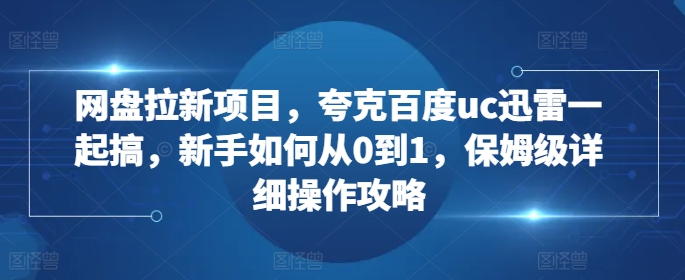 网盘拉新项目，夸克百度uc迅雷一起搞，新手如何从0到1，保姆级详细操作攻略【焦圣希18818568866】