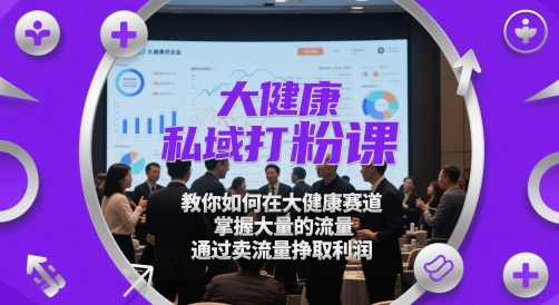 大健康私域打粉课,教你如何在大健康赛道,掌握大量的流量,通过卖流量挣取利润