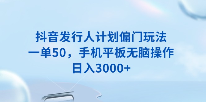 抖音发行人计划偏门玩法，一单50，手机平板无脑操作，日入3000+【焦圣希18818568866】
