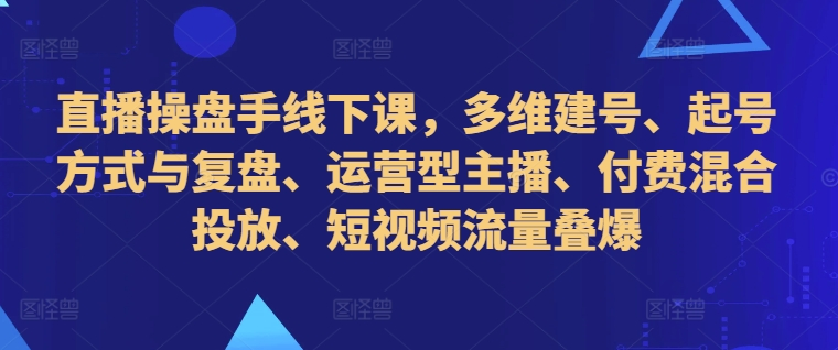 直播操盘手线下课，多维建号、起号方式与复盘、运营型主播、付费混合投放、短视频流量叠爆【焦圣希18818568866】